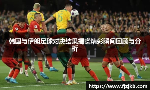韩国与伊朗足球对决结果揭晓精彩瞬间回顾与分析